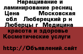 Наращивание и ламинирование ресниц › Цена ­ 800 - Московская обл., Люберецкий р-н, Люберцы г. Медицина, красота и здоровье » Косметические услуги   
